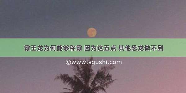 霸王龙为何能够称霸 因为这五点 其他恐龙做不到