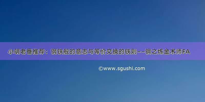 小明老番推荐：钢铁般的意志与等价交换的铁则——钢之炼金术师FA