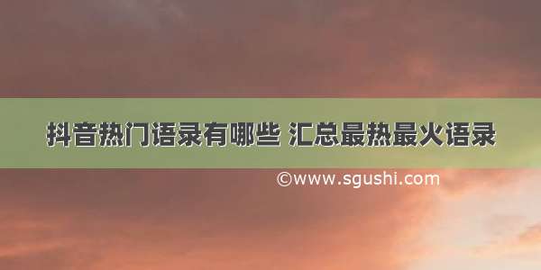 抖音热门语录有哪些 汇总最热最火语录