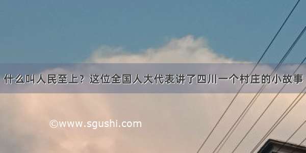 什么叫人民至上？这位全国人大代表讲了四川一个村庄的小故事