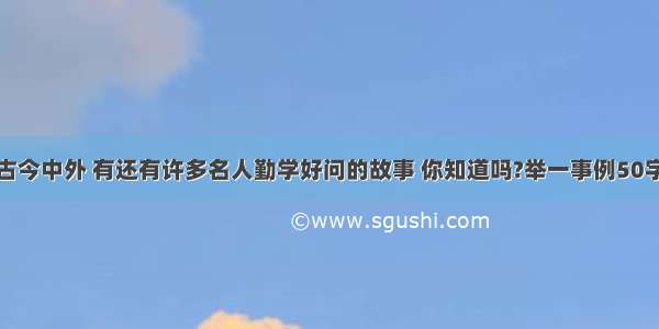 古今中外 有还有许多名人勤学好问的故事 你知道吗?举一事例50字