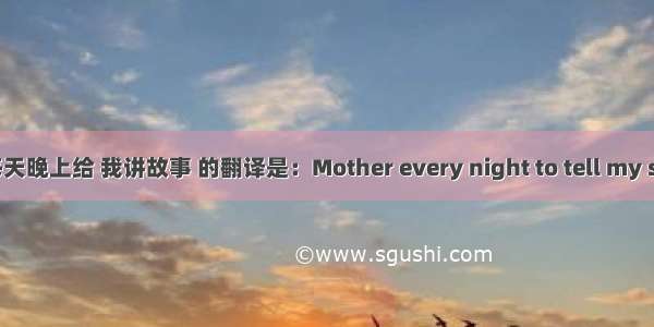 妈妈每天晚上给 我讲故事 的翻译是：Mother every night to tell my stories