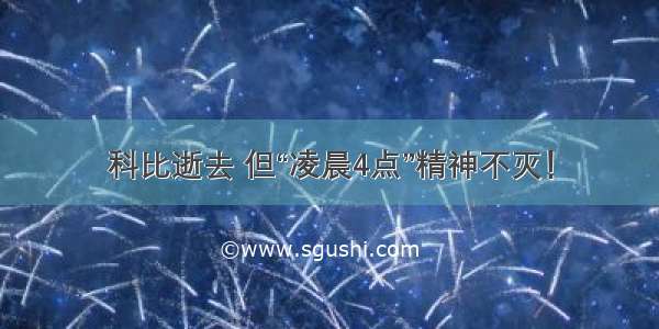 科比逝去 但“凌晨4点”精神不灭！