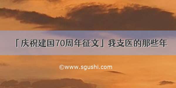 「庆祝建国70周年征文」我支医的那些年