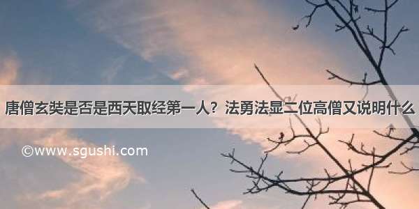 唐僧玄奘是否是西天取经第一人？法勇法显二位高僧又说明什么