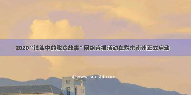 2020“镜头中的脱贫故事”网络直播活动在黔东南州正式启动