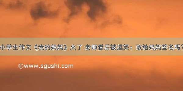 小学生作文《我的妈妈》火了 老师看后被逗笑：敢给妈妈签名吗？