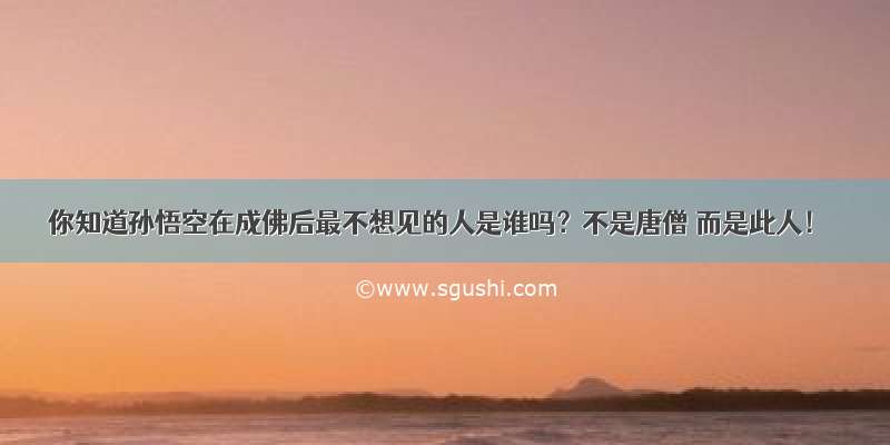 你知道孙悟空在成佛后最不想见的人是谁吗？不是唐僧 而是此人！