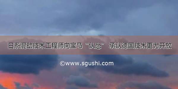 日系混动技术工程师向宝马“认怂” 承认德国技术更为开放