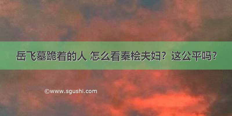 岳飞墓跪着的人 怎么看秦桧夫妇？这公平吗？