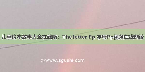 儿童绘本故事大全在线听：The letter Pp 字母Pp视频在线阅读