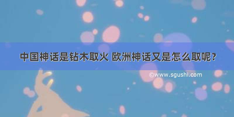 中国神话是钻木取火 欧洲神话又是怎么取呢？