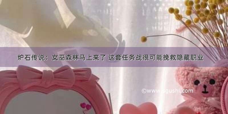 炉石传说：女巫森林马上来了 这套任务战很可能挽救隐藏职业