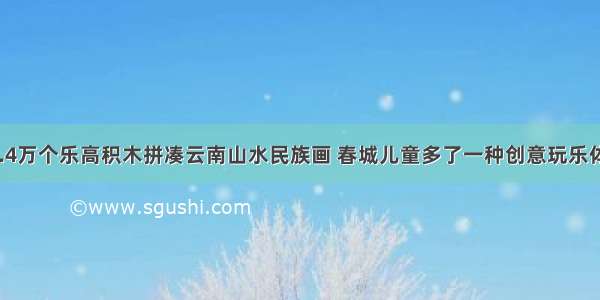 15.4万个乐高积木拼凑云南山水民族画 春城儿童多了一种创意玩乐体验