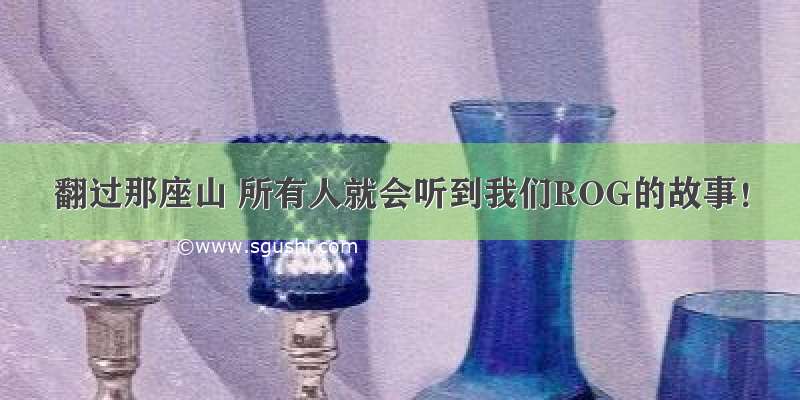 翻过那座山 所有人就会听到我们ROG的故事！