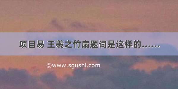 项目易 王羲之竹扇题词是这样的……