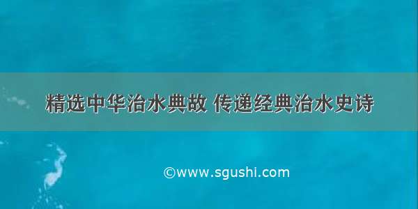 精选中华治水典故 传递经典治水史诗