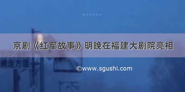 京剧《红军故事》明晚在福建大剧院亮相