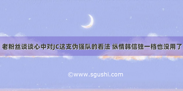 老粉丝谈谈心中对JC这支伪强队的看法 纵情韩信独一档也没用了