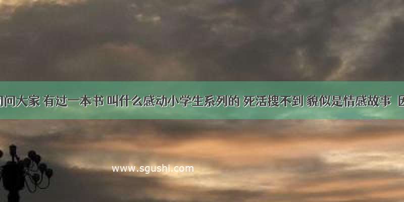 想问问大家 有过一本书 叫什么感动小学生系列的 死活搜不到 貌似是情感故事  因