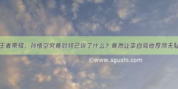 王者荣耀：孙悟空究竟对妲己说了什么？竟然让李白骂他厚颜无耻