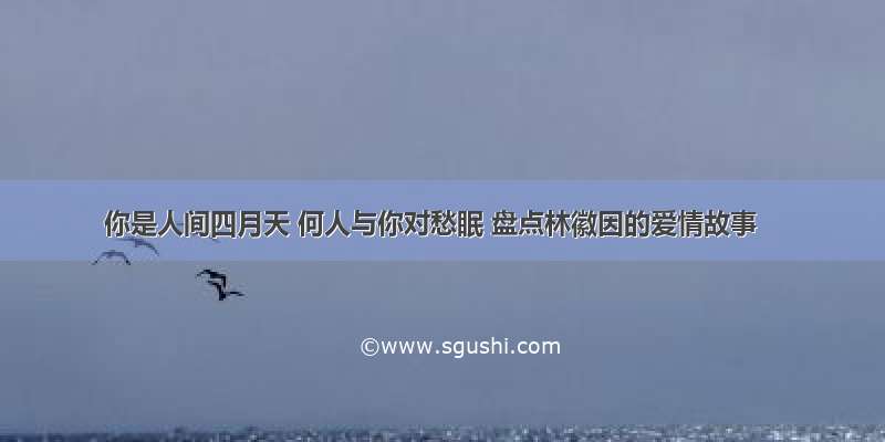 你是人间四月天 何人与你对愁眠 盘点林徽因的爱情故事