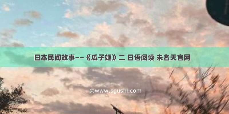 日本民间故事——《瓜子姬》二 日语阅读 未名天官网