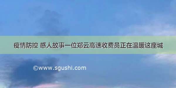 疫情防控 感人故事一位郑云高速收费员正在温暖这座城