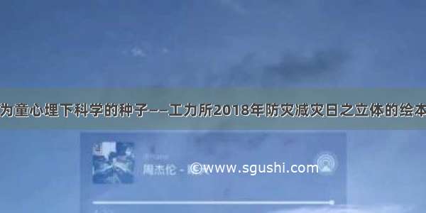 为童心埋下科学的种子——工力所2018年防灾减灾日之立体的绘本