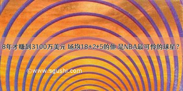 8年才赚到3100万美元 场均18+2+5的他 是NBA最可怜的球星？