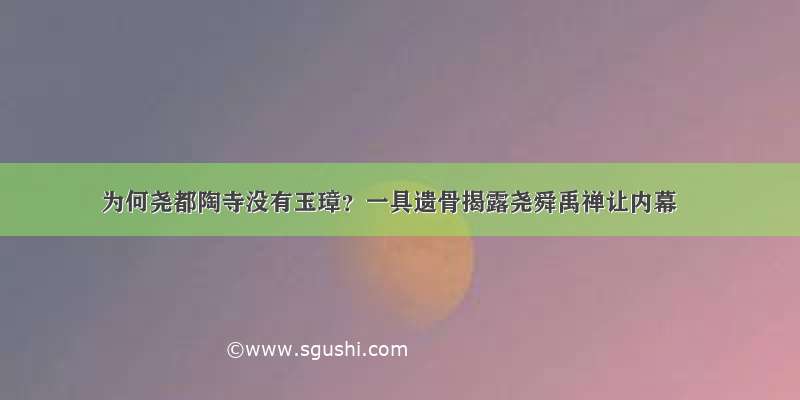 为何尧都陶寺没有玉璋？一具遗骨揭露尧舜禹禅让内幕