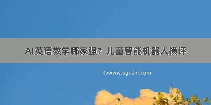 AI英语教学哪家强？儿童智能机器人横评