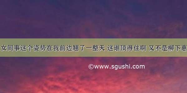 女同事这个姿势在我前边翘了一整天 这谁顶得住啊 又不是柳下惠