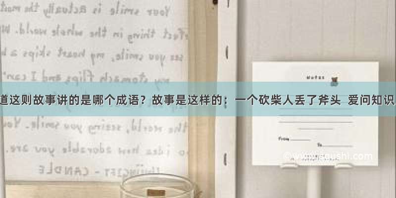 谁知道这则故事讲的是哪个成语？故事是这样的：一个砍柴人丢了斧头  爱问知识人