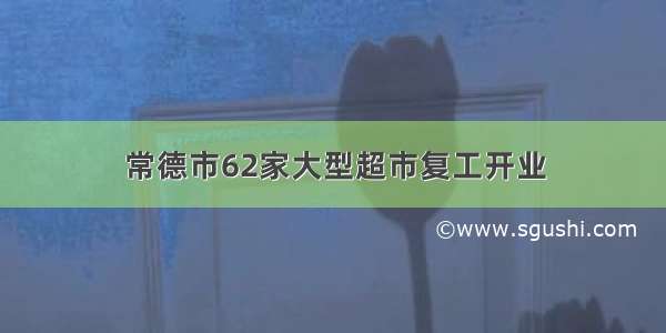 常德市62家大型超市复工开业