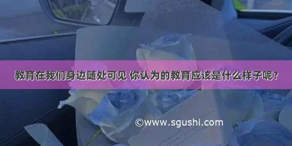 教育在我们身边随处可见 你认为的教育应该是什么样子呢？