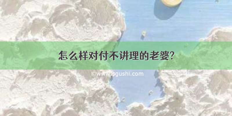 怎么样对付不讲理的老婆?