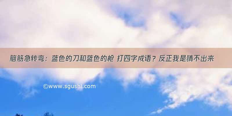 脑筋急转弯：蓝色的刀和蓝色的枪 打四字成语？反正我是猜不出来