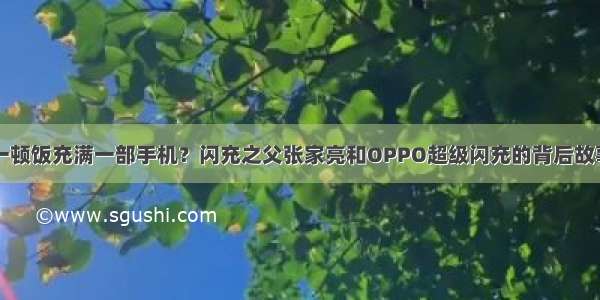 一顿饭充满一部手机？闪充之父张家亮和OPPO超级闪充的背后故事