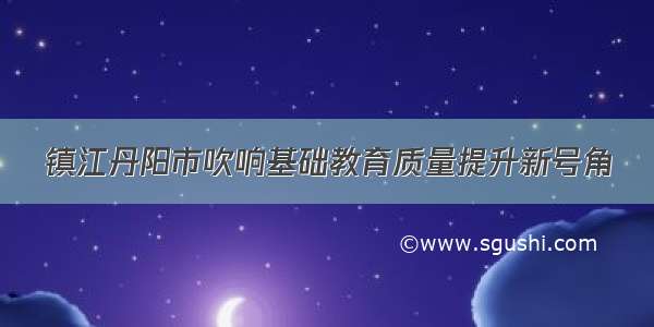 镇江丹阳市吹响基础教育质量提升新号角