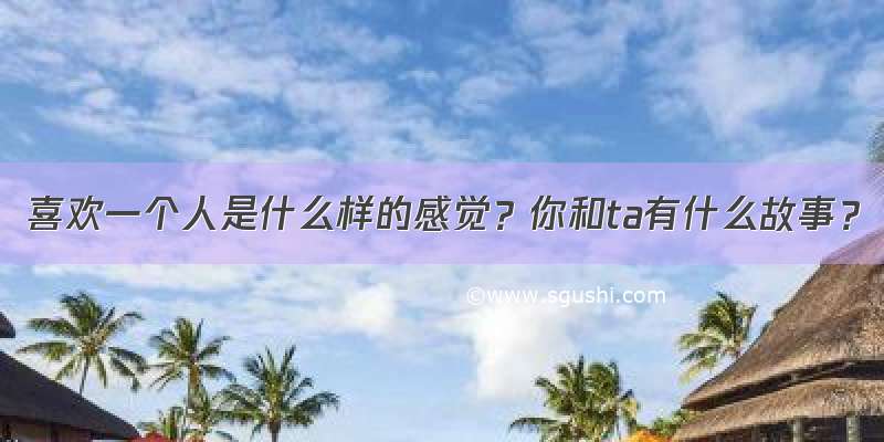 喜欢一个人是什么样的感觉？你和ta有什么故事？