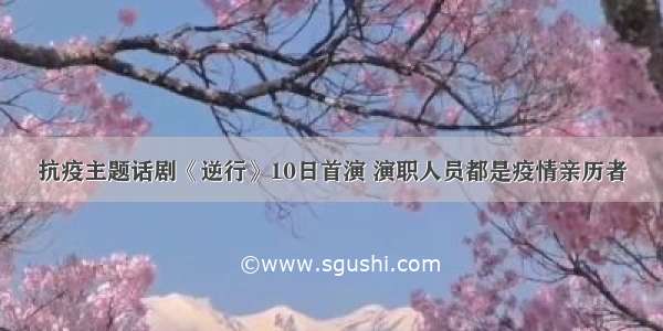 抗疫主题话剧《逆行》10日首演 演职人员都是疫情亲历者