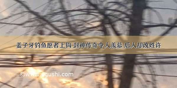 姜子牙钓鱼愿者上钩 封神传奇令人羡慕 后人却改姓许