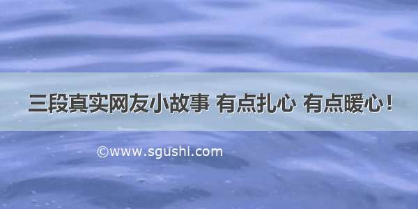 三段真实网友小故事 有点扎心 有点暖心！