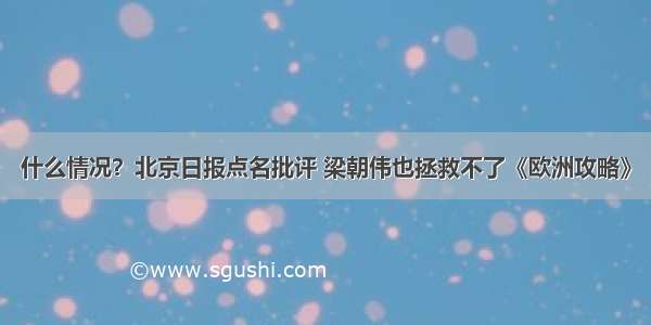 什么情况？北京日报点名批评 梁朝伟也拯救不了《欧洲攻略》