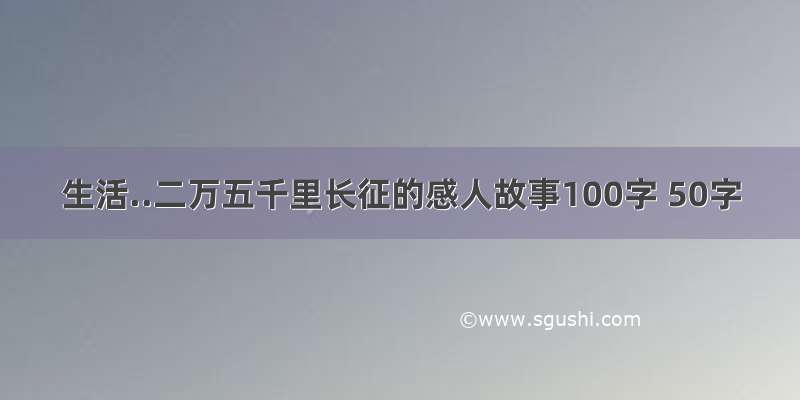 生活..二万五千里长征的感人故事100字 50字