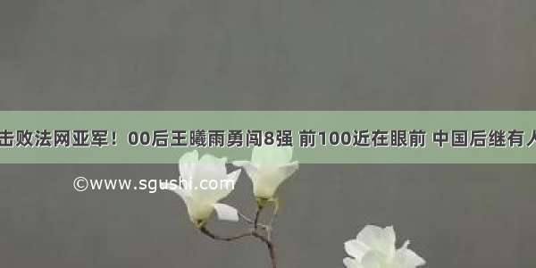 击败法网亚军！00后王曦雨勇闯8强 前100近在眼前 中国后继有人