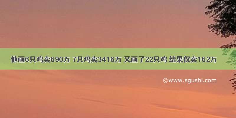 他画6只鸡卖690万 7只鸡卖3416万 又画了22只鸡 结果仅卖162万