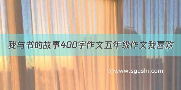 我与书的故事400字作文五年级作文我喜欢