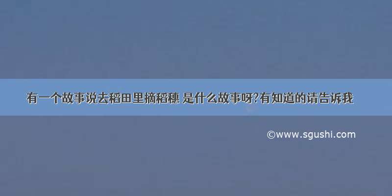 有一个故事说去稻田里摘稻穗 是什么故事呀?有知道的请告诉我